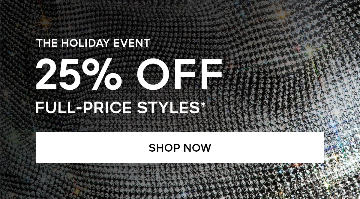 THE HOLIDAY EVENT 25% OFF FULL PRICE STYLES* SHOP NOW