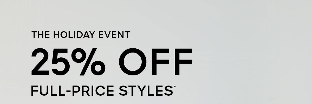THE HOLIDAY EVENT 25% OFF FULL-PRICE STYLES*