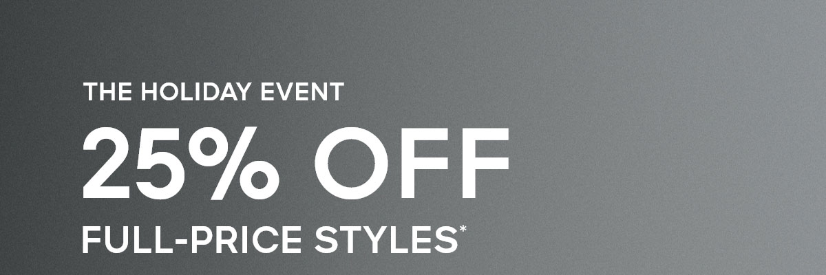 THE HOLIDAY EVENT 25% OFF FULL-PRICE STYLES*