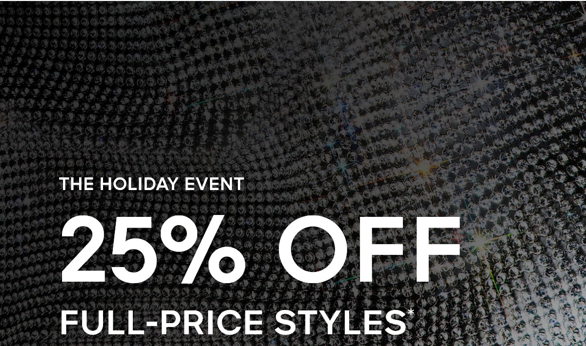 THE HOLIDAY EVENT 25% OFF FULL-PRICE STYLES*