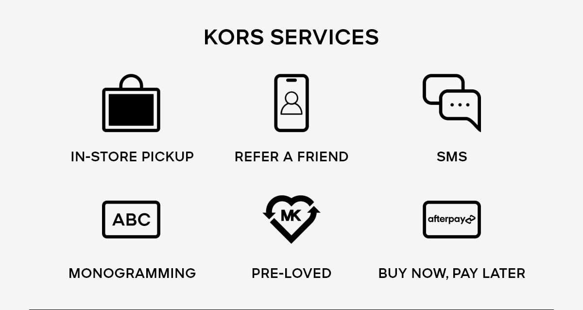 KORS SERVICES IN-STORE PICKUP REFER A FRIENDS SMS MONOGRAMMING PRE-LOVED BUY NOW, PAY LATER