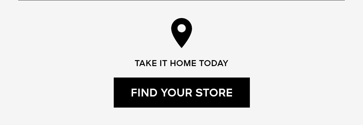 TAKE IT HOME TODAY FIND YOUR STORE