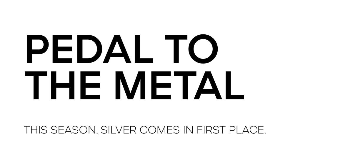 PEDAL TO THE METAL THIS SEASON SILVER COMES IN FIRST PLACE.