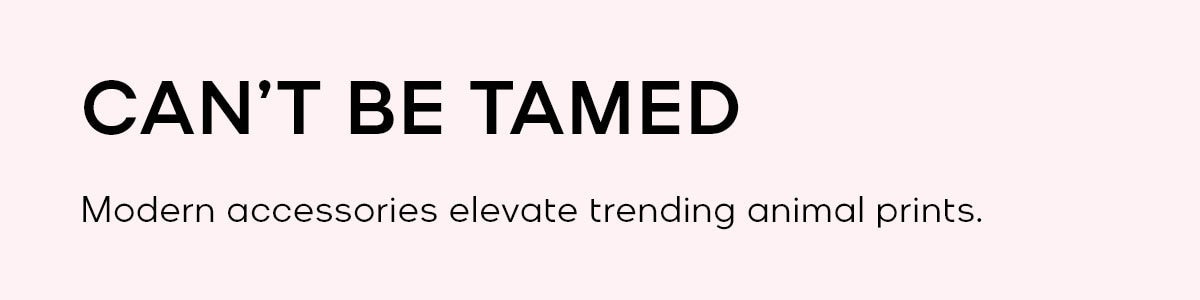 CAN'T BE TAMED Modern accessories elevate trending animal prints.