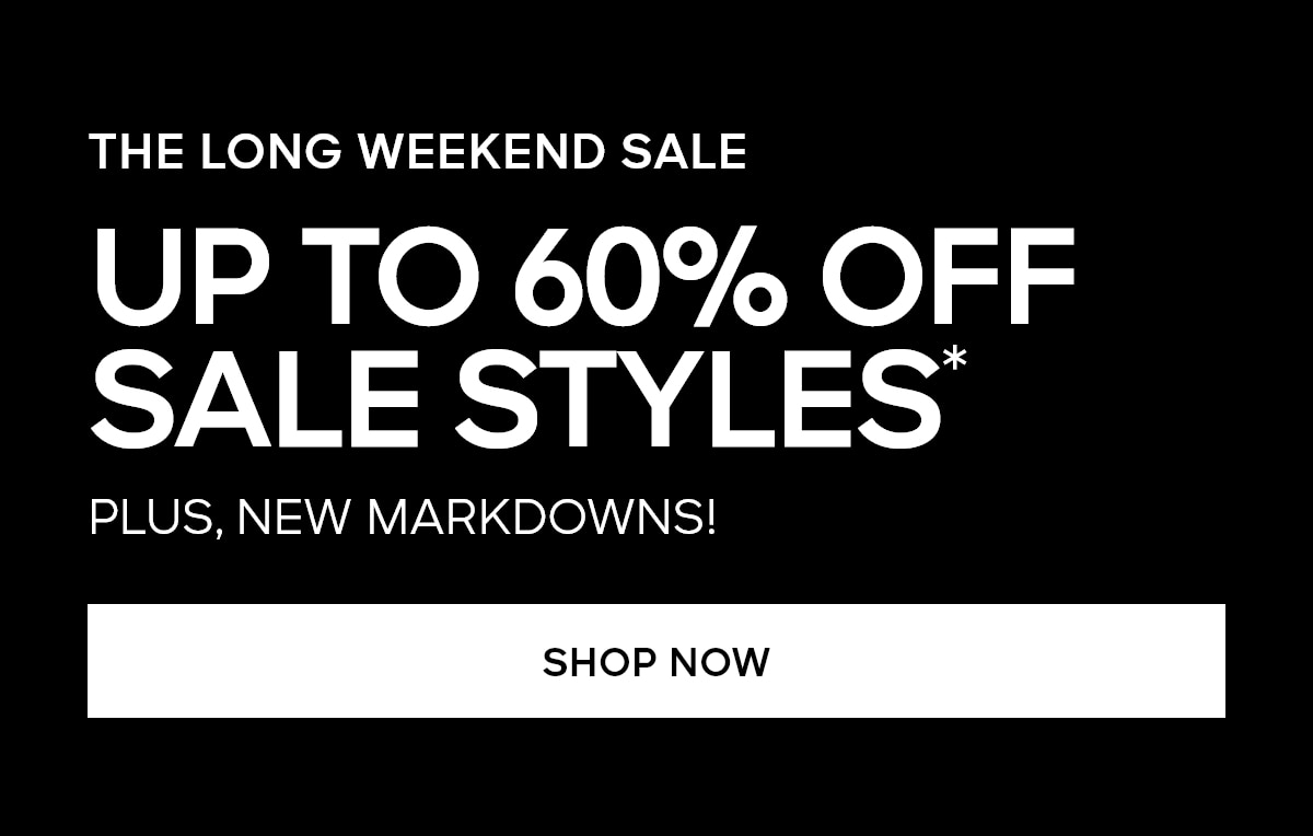 THE LONG WEEKEND SALE UP TO 60% OFF SALE STYLES* PLUS, NEW MARKDOWNS! SHOP NOW