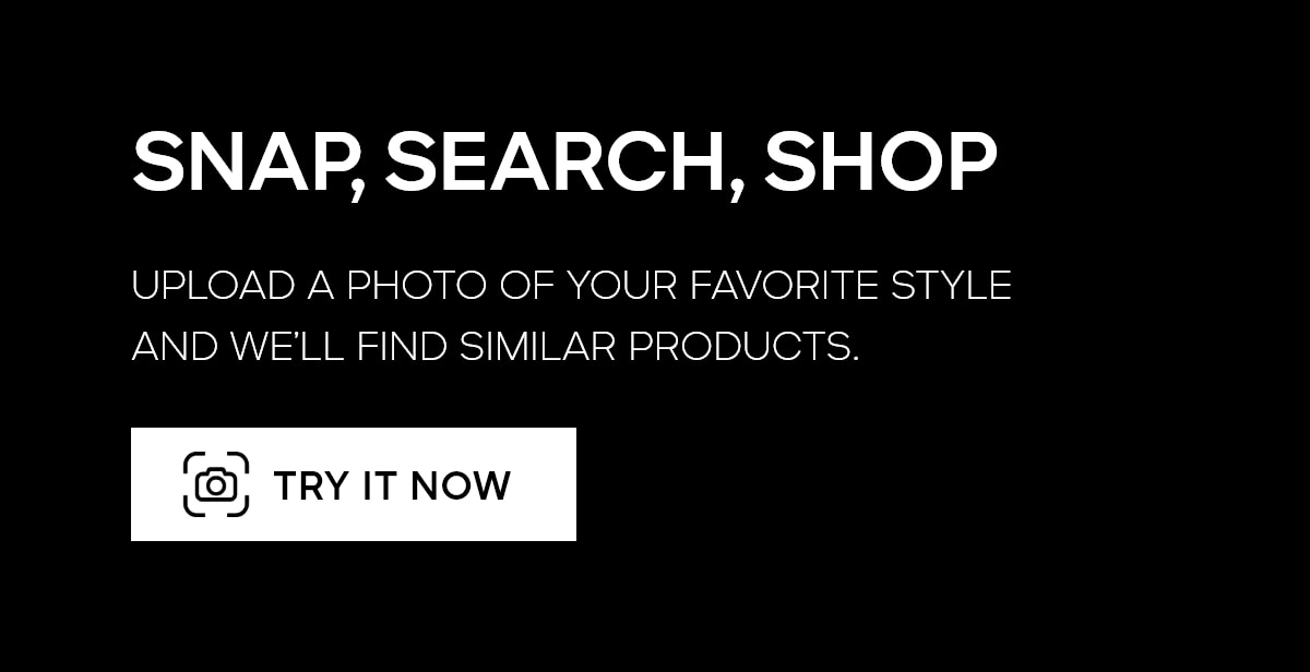 SNAP, SEARCH, SHOP UPLOAD A PHOTO OF YOUR FAVORITE STYLE AND WE'LL FIND SIMILAR PRODUCTS TRY IT NOW