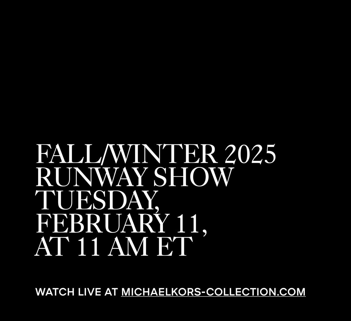 FALL/WINTER 2025 RUNWAY SHOW TUESDAY,FEBRUARY 11,AT 11 AM ET WATCH LIVE AT MICHAELKORS-COLLECTION.COM