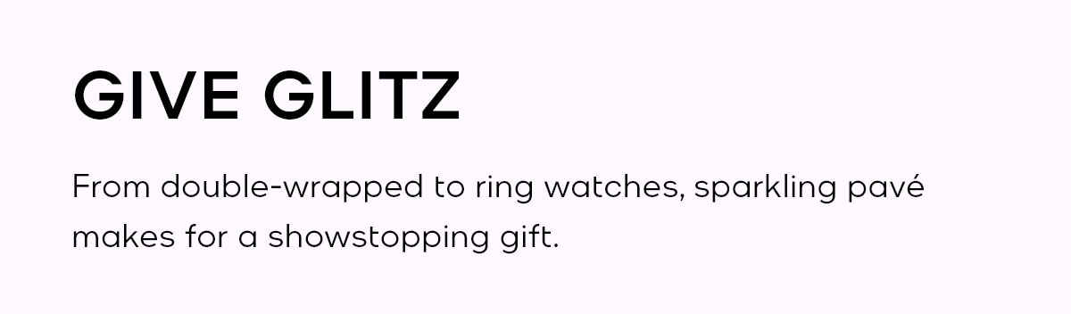 GIVE GLITZ From double-wrapped to ring watches, sparkling pave makes for a showstopping gift.
