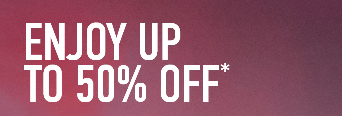 ENJOY UP TO 50% OFF*