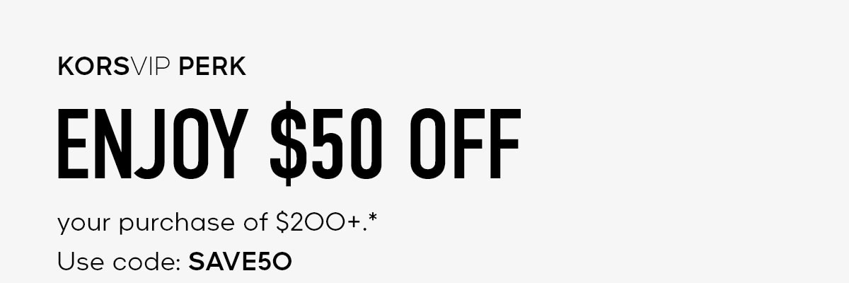 KORSVIP PERK ENJOY $50 OFF your purchase of $200+.* Use code: SAVE50