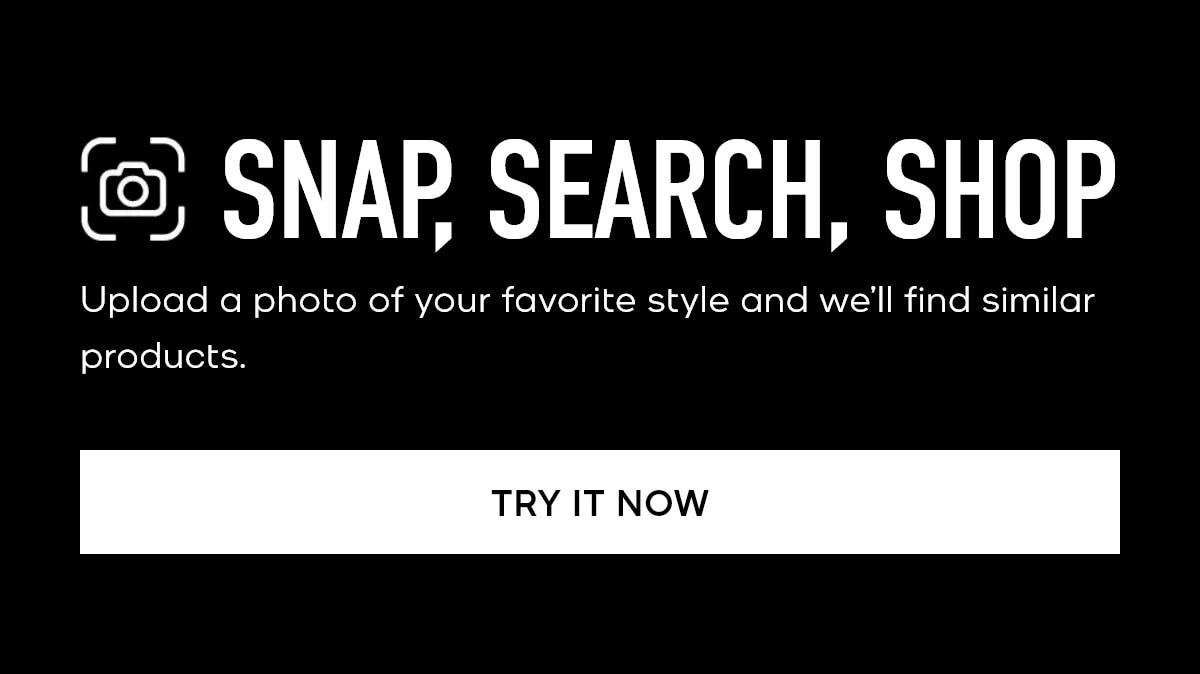 SNAP, SEARCH, SHOP Upload a photo of your favorite style and we'll find similar products. TRY IT NOW