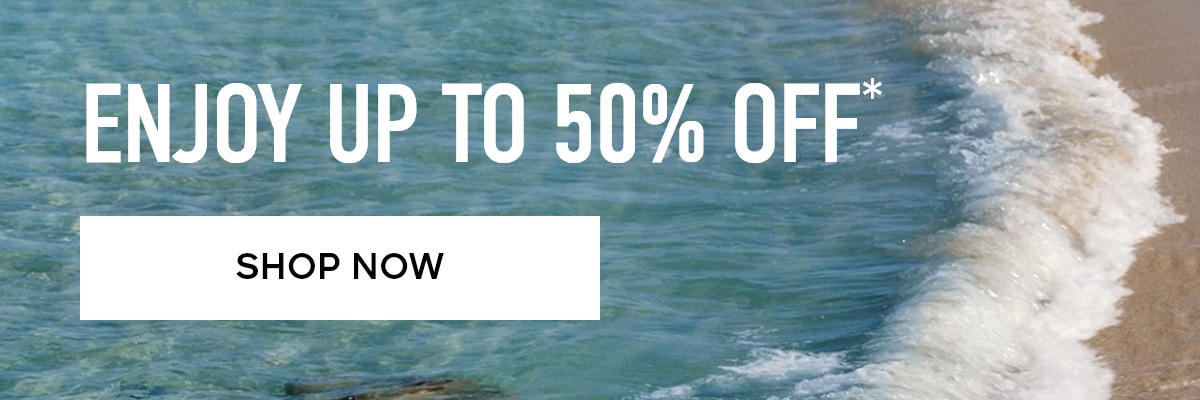 ENJOY UP TO 50% OFF* SHOP NOW