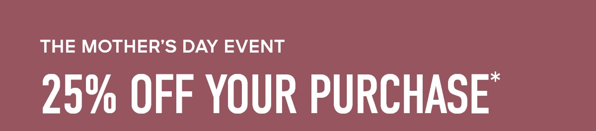 THE MOTHER'S DAY EVENT 25% OFF YOUR PURCHASE*