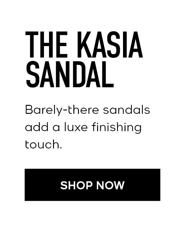 THE KASIA SANDAL Barely-there sandals add a luxe finishing touch. SHOP NOW
