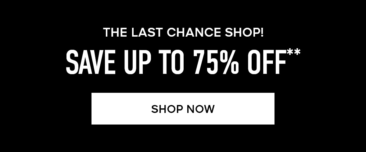 THE LAST CHANCE SHOP! SAVE UP TO 75% OFF** SHOP NOW