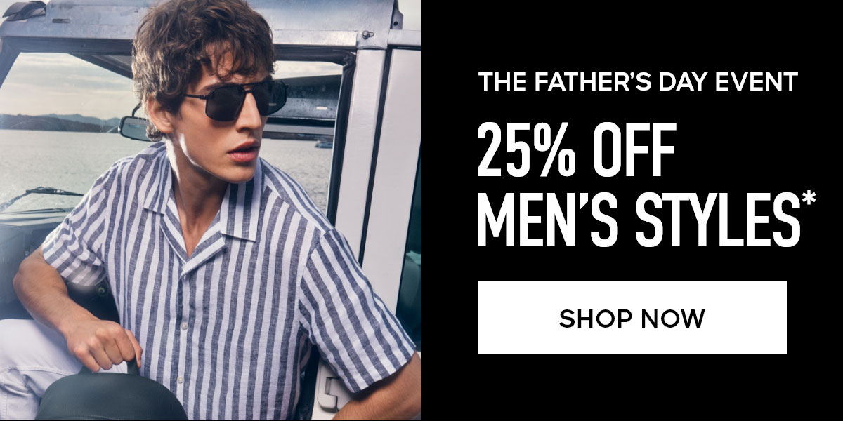 THE FATHER'S DAY EVENT 25% OFF MEN'S STYLES* SHOP NOW